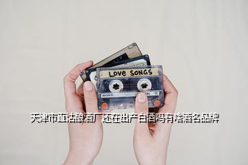 天津市直沽釀酒廠還在出產(chǎn)白酒嗎有啥酒名品牌
