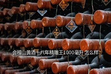 會(huì)稽山黃酒十八年精雕王1000毫升 怎么樣