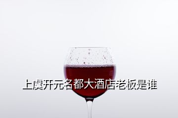 上虞開元名都大酒店老板是誰