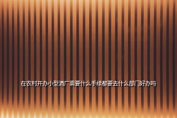 在農(nóng)村開辦小型酒廠需要什么手續(xù)都要去什么部門好辦嗎