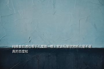 純糧食白酒在零下幾度放一晚上就會有絮狀物析出是不是真的百度知