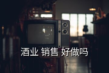 酒業(yè) 銷售 好做嗎