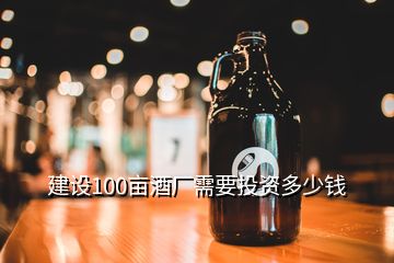 建設(shè)100畝酒廠需要投資多少錢