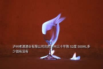 瀘州老酒酒業(yè)有限公司出的瀘州三十年陳 52度 500ML多少錢(qián)有沒(méi)有