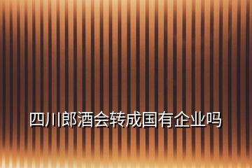 四川郎酒會轉成國有企業(yè)嗎