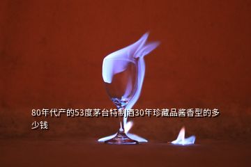 80年代產(chǎn)的53度茅臺特制酒30年珍藏品醬香型的多少錢