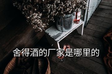 舍得酒的廠(chǎng)家是哪里的