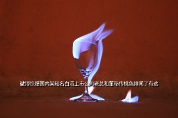 微博驚爆國(guó)內(nèi)某知名白酒上市公司老總和董秘傳桃色緋聞了有這