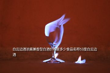 白云邊酒濃醬兼香型白酒價(jià)格是多少食品名稱(chēng)53度白云邊酒