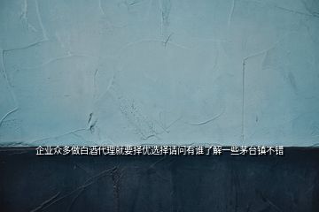 企業(yè)眾多做白酒代理就要擇優(yōu)選擇請問有誰了解一些茅臺鎮(zhèn)不錯(cuò)