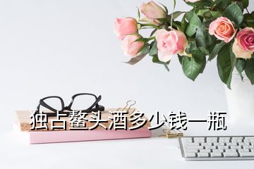 獨(dú)占鰲頭酒多少錢一瓶