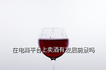 在電商平臺(tái)上賣(mài)酒有發(fā)展前景嗎