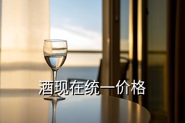 酒現(xiàn)在統(tǒng)一價格