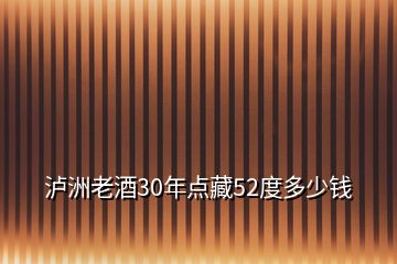 瀘洲老酒30年點(diǎn)藏52度多少錢(qián)