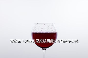 安徽帝王酒業(yè)乳泉原漿典藏6價(jià)格是多少錢