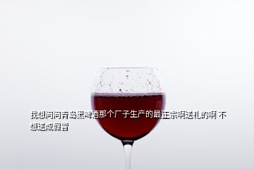 我想問問青島黑啤酒那個廠子生產(chǎn)的最正宗啊送禮的啊 不想送成假冒