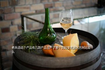 老兵酒這個產(chǎn)品有幾款產(chǎn)品生產(chǎn)了那個比較受歡迎官方網(wǎng)站是什么