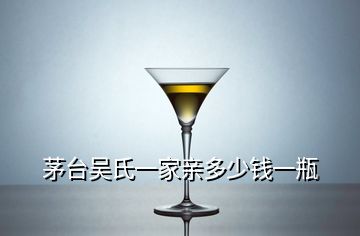 茅臺(tái)吳氏一家親多少錢(qián)一瓶