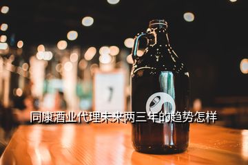 同康酒業(yè)代理未來(lái)兩三年的趨勢(shì)怎樣