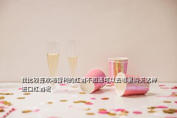 我比較喜歡喝智利的紅酒不知道可以去哪里購買這種進(jìn)口紅酒呢