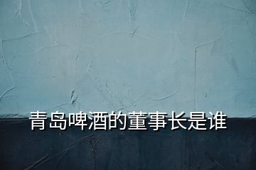 青島啤酒的董事長(zhǎng)是誰(shuí)