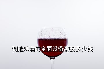 制造啤酒的全面設(shè)備需要多少錢