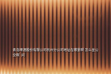 青島啤酒股份有限公司杭州分公司地址在哪里啊 怎么坐公交啊  問