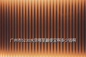 廣州市5230水貨哪里最便宜啊多少錢啊