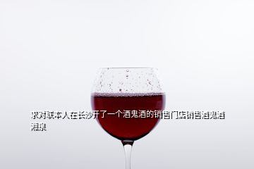 求對聯(lián)本人在長沙開了一個酒鬼酒的銷售門店銷售酒鬼酒湘泉