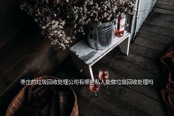 棗莊的垃圾回收處理公司有哪些私人能做垃圾回收處理嗎