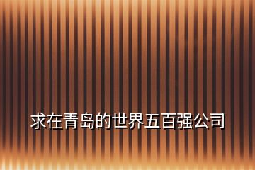 求在青島的世界五百強(qiáng)公司