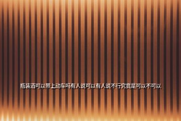 瓶裝酒可以帶上動(dòng)車嗎有人說(shuō)可以有人說(shuō)不行究竟是可以不可以