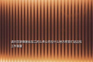 請問您是做搓絲加工的么貴公司在什么地方呢我們這邊有工件需要