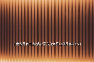 云南省昆明市滇池路2號方舟大廈12樓是哪家公司