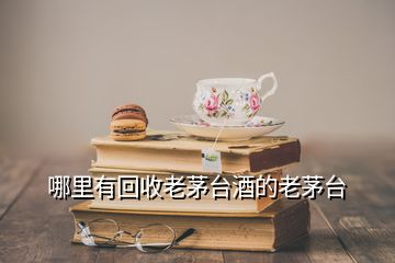 哪里有回收老茅臺(tái)酒的老茅臺(tái)