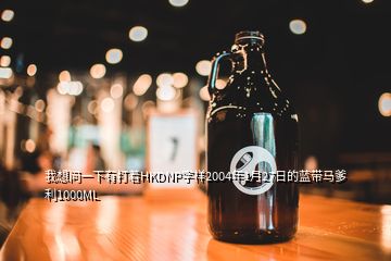 我想問一下有打著HKDNP字樣2004年1月27日的藍帶馬爹利1000ML