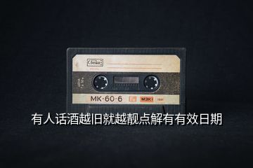 有人話酒越舊就越靚點(diǎn)解有有效日期