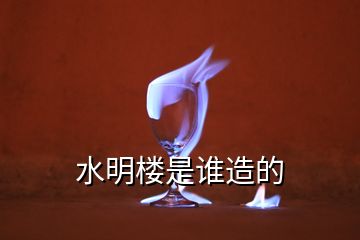 水明樓是誰(shuí)造的