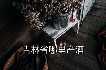 吉林省哪里產(chǎn)酒