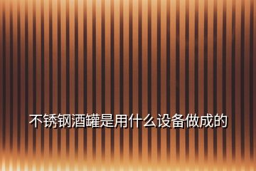 不銹鋼酒罐是用什么設(shè)備做成的