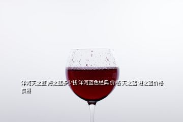 洋河天之藍(lán) 海之藍(lán)多少錢(qián) 洋河藍(lán)色經(jīng)典 價(jià)格 天之藍(lán) 海之藍(lán)價(jià)格表易