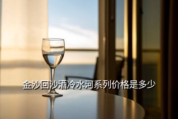 金沙回沙酒冷水河系列價(jià)格是多少