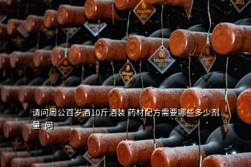 請(qǐng)問周公百歲酒10斤酒裝 藥材配方需要哪些多少劑量  問