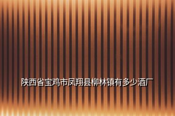 陜西省寶雞市鳳翔縣柳林鎮(zhèn)有多少酒廠