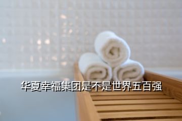 華夏幸福集團(tuán)是不是世界五百強(qiáng)