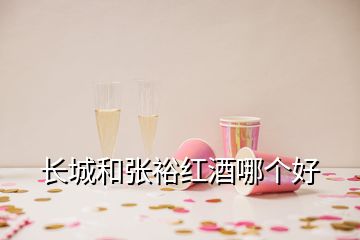 長城和張裕紅酒哪個好