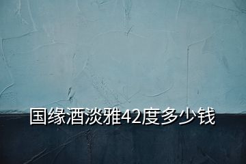 國(guó)緣酒淡雅42度多少錢