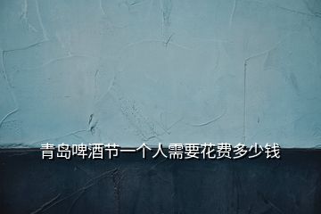 青島啤酒節(jié)一個(gè)人需要花費(fèi)多少錢