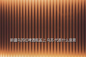 新疆烏蘇紅啤酒瓶蓋上 烏蘇 代表什么意思