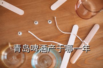 青島啤酒產(chǎn)于哪一年